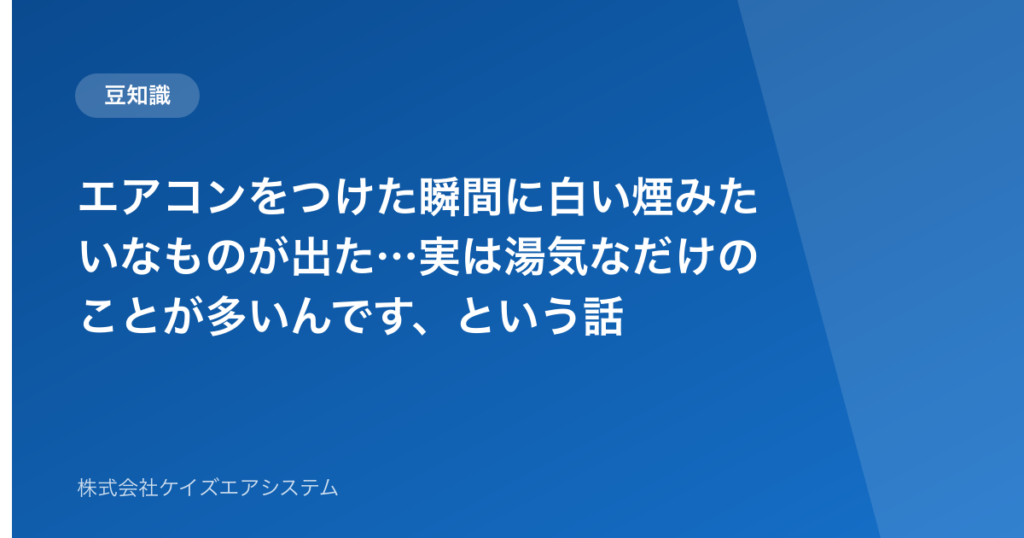 エアコンをつけた瞬間に白い煙みたいなものが出た…実は湯気なだけのことが多いんです、という話