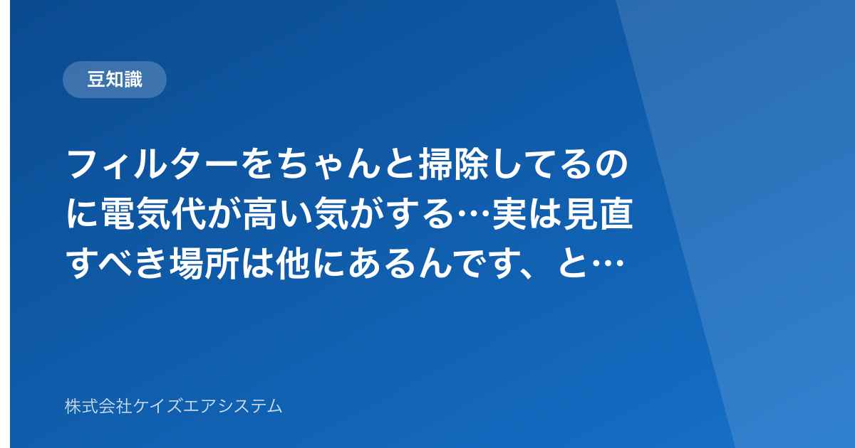 フィルターをちゃんと掃除してるのに電気代が高い気がする…実は見直すべき場所は他にあるんです、という話