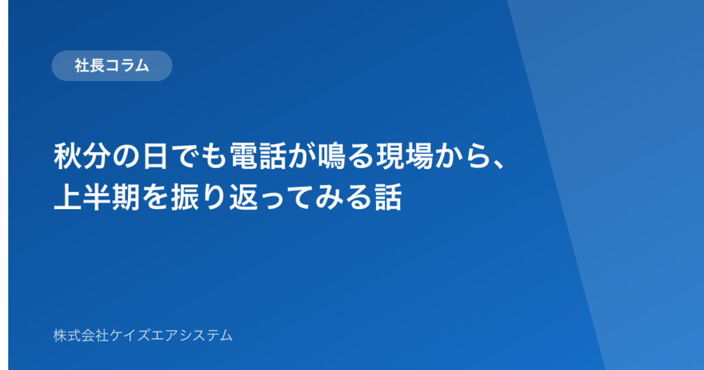 秋分の日でも電話が鳴る現場から、上半期を振り返ってみる話