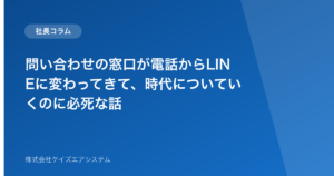 問い合わせの窓口が電話からLINEに変わってきて、時代についていくのに必死な話