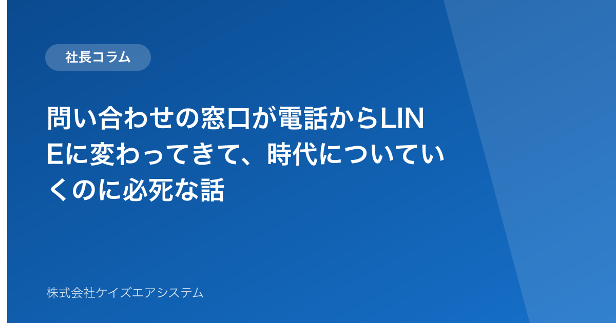 問い合わせの窓口が電話からLINEに変わってきて、時代についていくのに必死な話