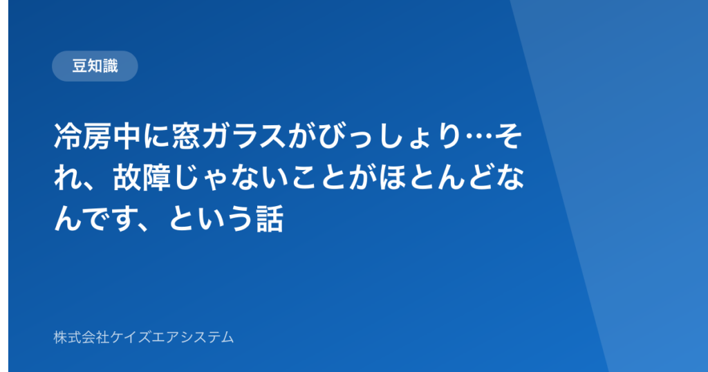 冷房中に窓ガラスがびっしょり…それ、故障じゃないことがほとんどなんです、という話