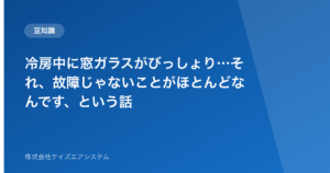 冷房中に窓ガラスがびっしょり…それ、故障じゃないことがほとんどなんです、という話