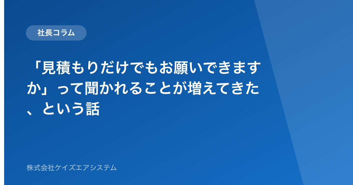 「見積もりだけでもお願いできますか」って聞かれることが増えてきた、という話