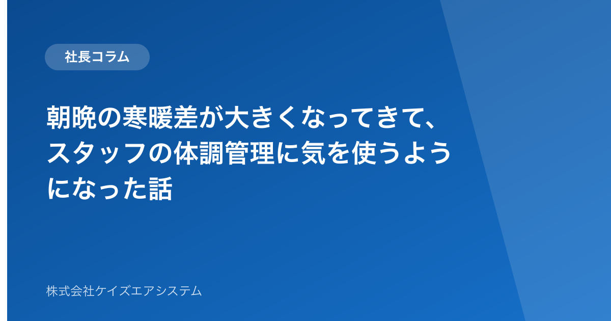 朝晩の寒暖差が大きくなってきて、スタッフの体調管理に気を使うようになった話