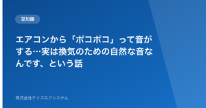 エアコンから「ポコポコ」って音がする…実は換気のための自然な音なんです、という話
