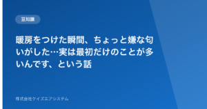 暖房をつけた瞬間、ちょっと嫌な匂いがした…実は最初だけのことが多いんです、という話