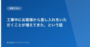 工事中にお客様から差し入れをいただくことが増えてきた、という話