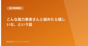 こんな協力業者さんと組めたら嬉しいな、という話
