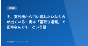 冬、室外機から白い煙みたいなものが出ている…実は「霜取り運転」で正常なんです、という話
