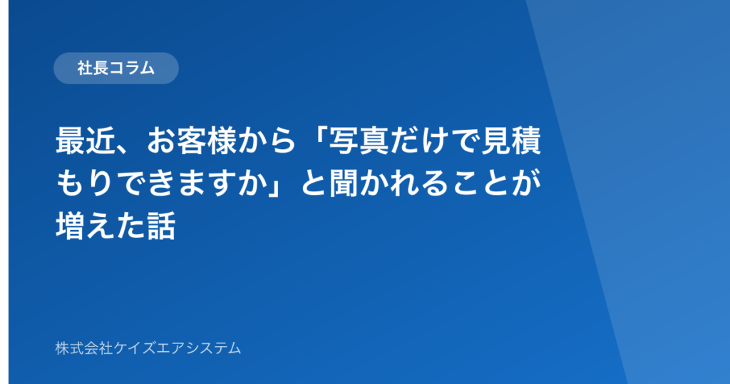 最近、お客様から「写真だけで見積もりできますか」と聞かれることが増えた話