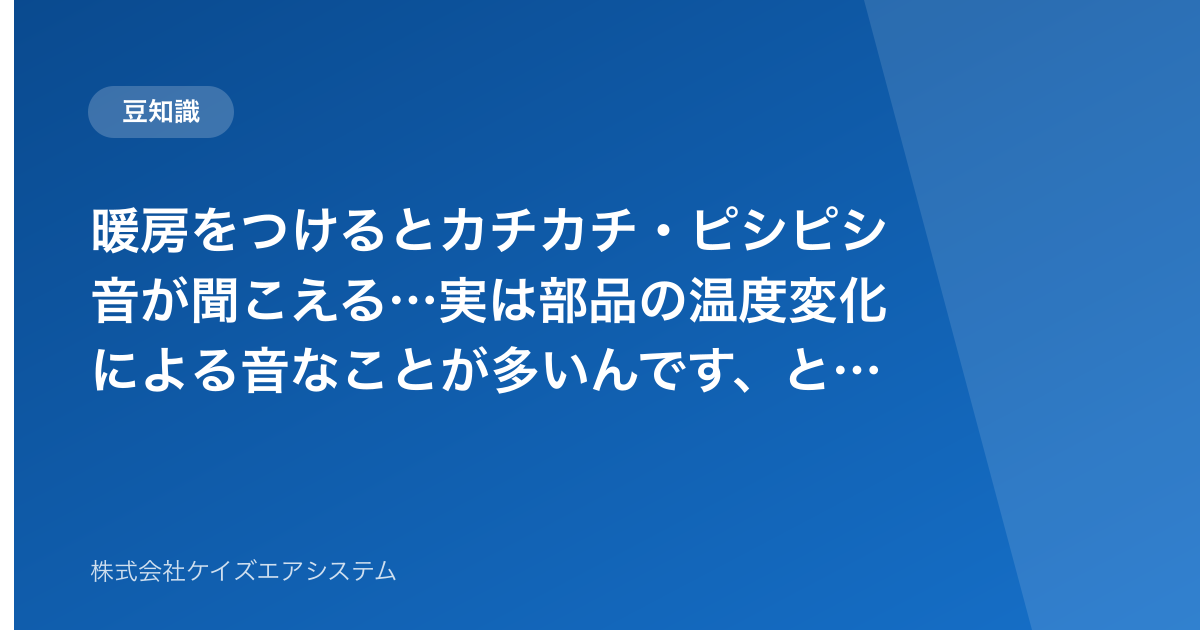 暖房をつけるとカチカチ・ピシピシ音が聞こえる…実は部品の温度変化による音なことが多いんです、という話